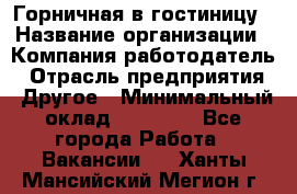 Горничная в гостиницу › Название организации ­ Компания-работодатель › Отрасль предприятия ­ Другое › Минимальный оклад ­ 18 000 - Все города Работа » Вакансии   . Ханты-Мансийский,Мегион г.